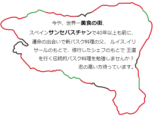 ルイス.イリサールのもとで、修行したシェフのもとで
      王道を行く伝統的バスク料理を勉強しませんか？
